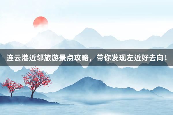 连云港近邻旅游景点攻略，带你发现左近好去向！